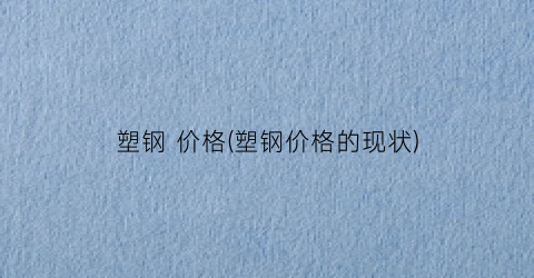 塑钢 价格(塑钢价格的现状)